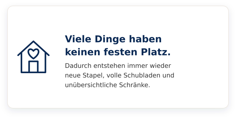 Viele Dinge haben keinen festen Platz. Dadurch entstehen immer wieder neue Stapel, volle Schubladen und unübersichtliche Schränke.
