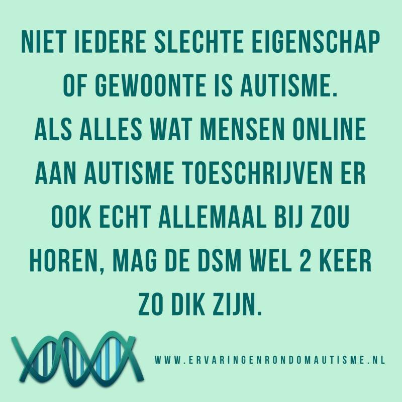 Quote Ervaringen rondom  autisme Niet iedere slechte eigenschap of gewoonte is autisme. Als alles wat mensen online aan autisme toeschrijven er ook echt allemaal bij zou horen, mag de DSM wel 2 keer zo dik zijn