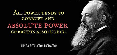 "Power tends to corrupt, and absolute power corrupts absolutely."
