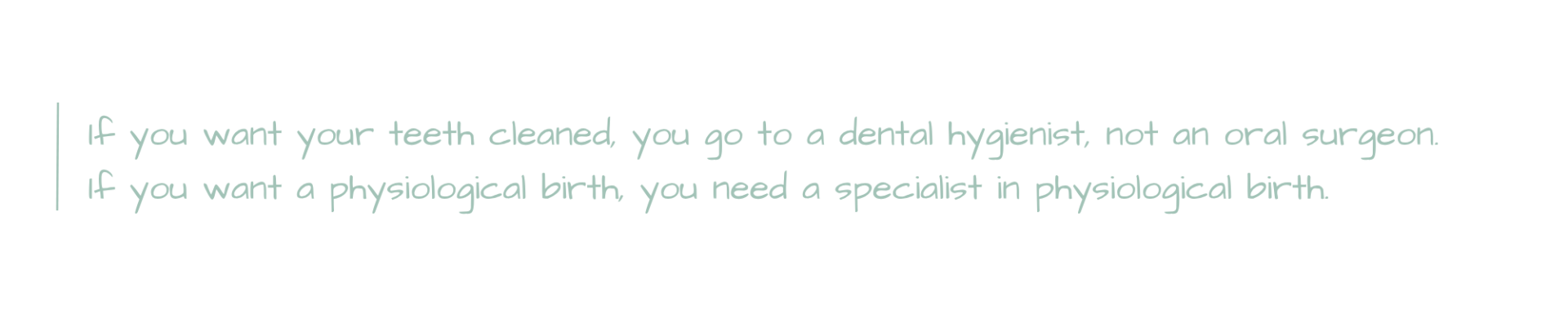 quote: If you want your teeth cleaned, you go to a dental hygienist, not an oral surgeon.  If you want a physiological birth, you need a specialist in physiological birth.
