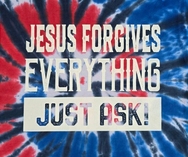 Jesus Forgives Everything JUST ASK! Tye Dyes