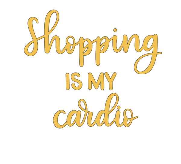 SHOPPING IS MY CARDIO