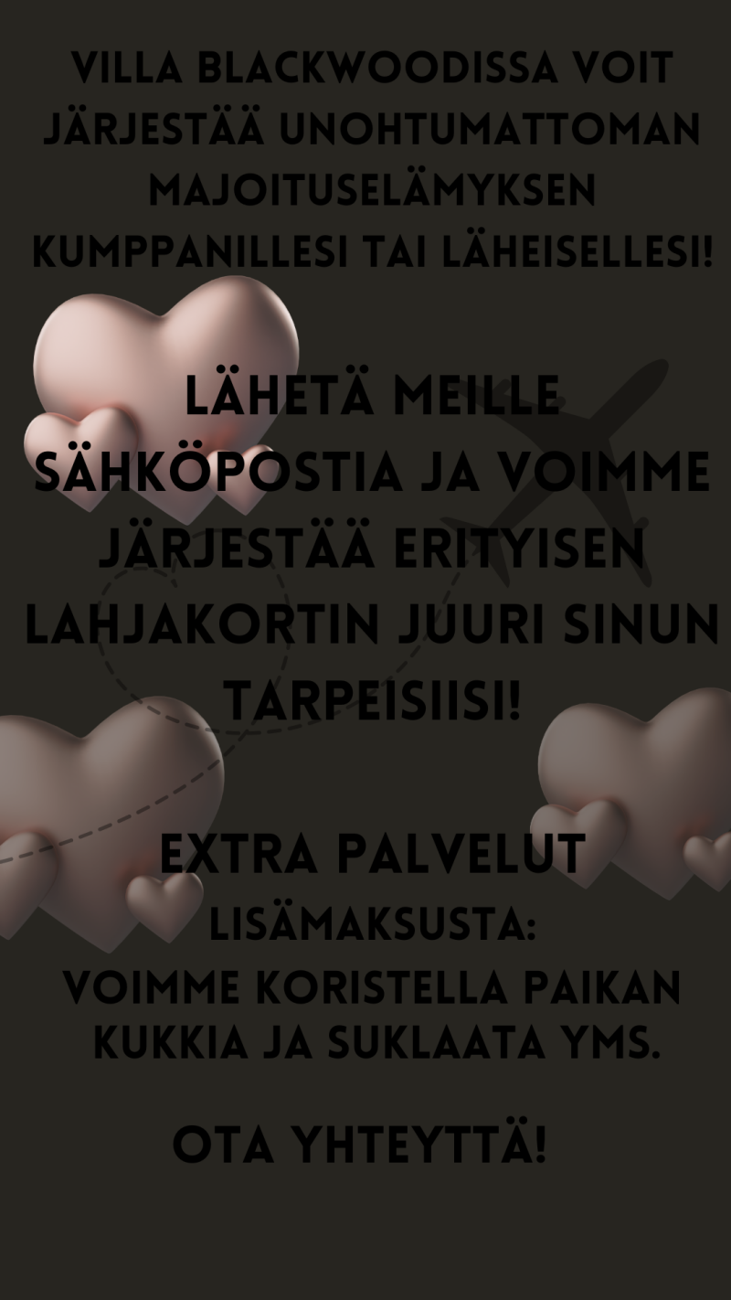 Villa Blackwoodissa voit järjestää unohtumattoman majoituselämyksen kumppanillesi tai läheisellesi! Lähetä meille sähköpostia ja voimme järjestää erityisen lahjakortin juuri sinun tarpeisiisi! Ota yhteyttä