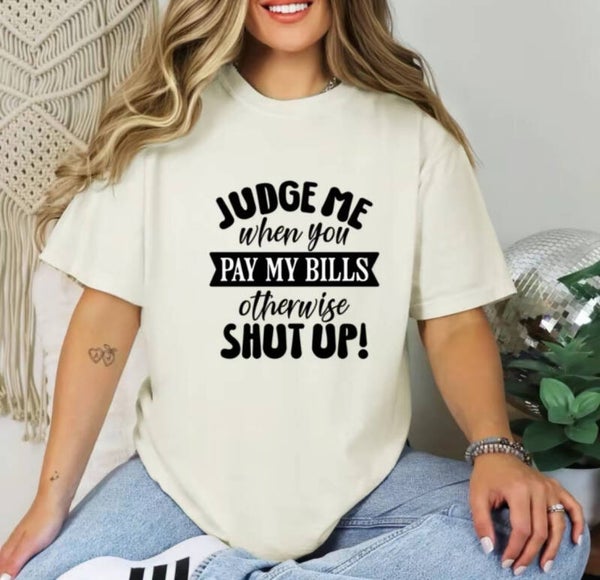 Judge Me When You Pay My Bills Otherwise Shut Up T-Shirt