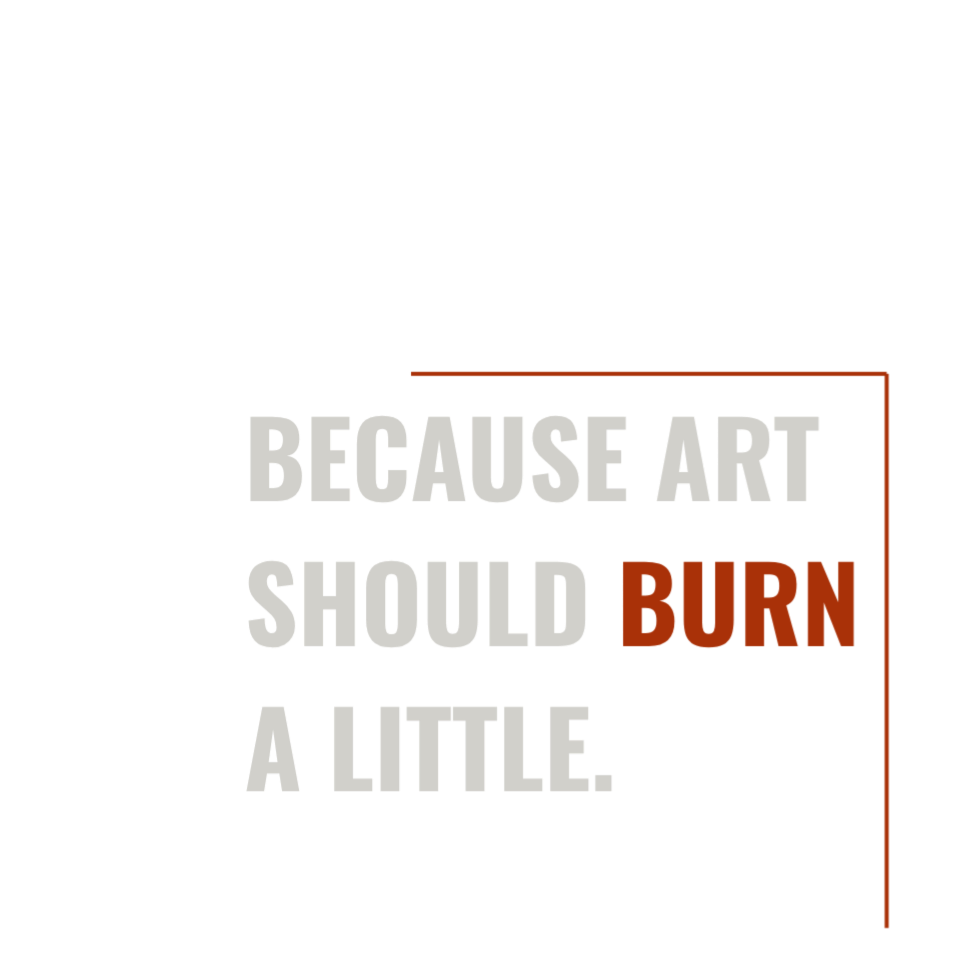 Because Art Should Burn a Little.