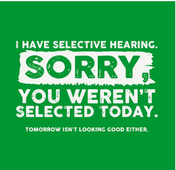 SORRY I HAVE SELECTIVE HEARING...