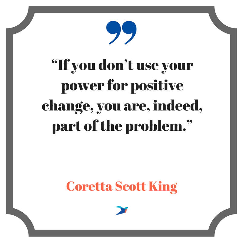It doesn't matter how strong your opinions are.  If you don't use your power for positive change, you are indeed part of the problem. -Coretta Scott King