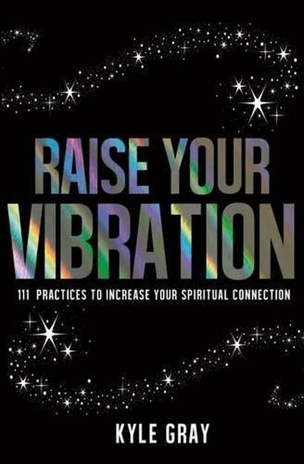 Raise Your Vibration, 111 Practices to Increase Your Spiritual Connection