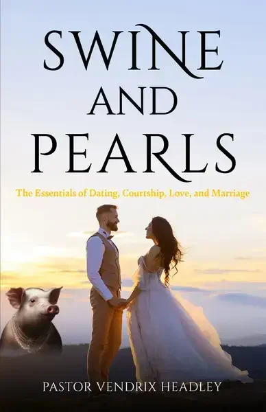 SWine and Pearls: The Essentials of Dating, Courtship, Love and Marriage by Pastor Vendrix Headley