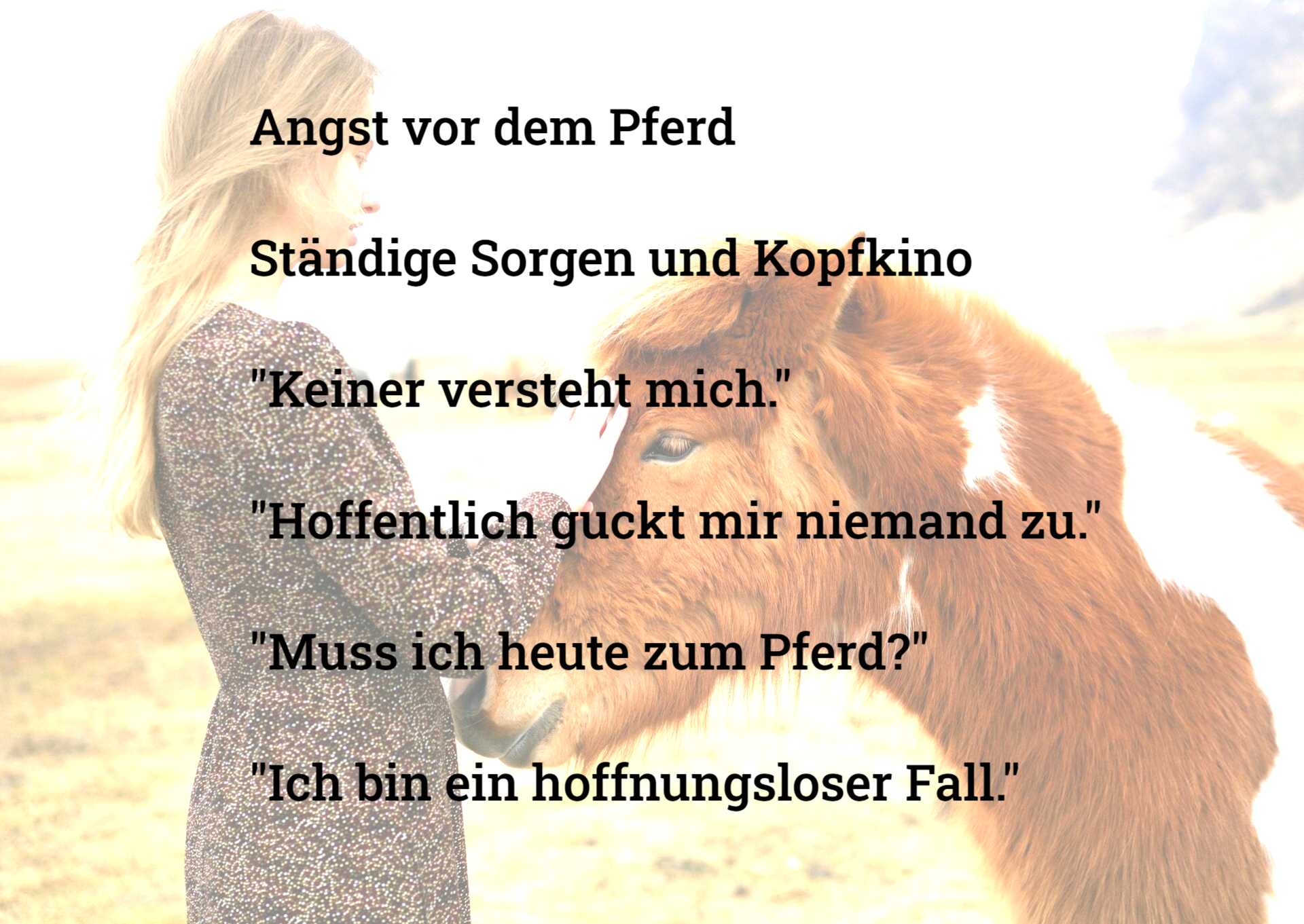 Angst vor dem Pferd  Ständige Sorgen und Kopfkino  "Keiner versteht mich."  "Hoffentlich guckt mir niemand zu."  "Muss ich heute zum Pferd?"  "Ich bin ein hoffnungsloser Fall."