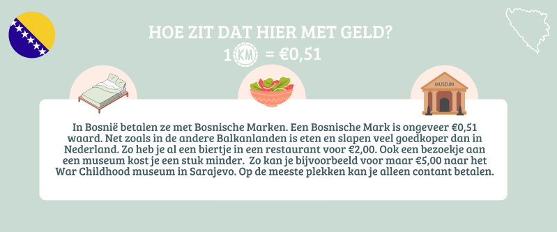 In Bosnië betalen ze met Bosnische Marken. Een bosnische mark is ongeveer €0,51 waard. Eten en slapen is veel goedkoper dan in Nederland. Een biertje in een restauratnt heb je al voor €2,00 euro.