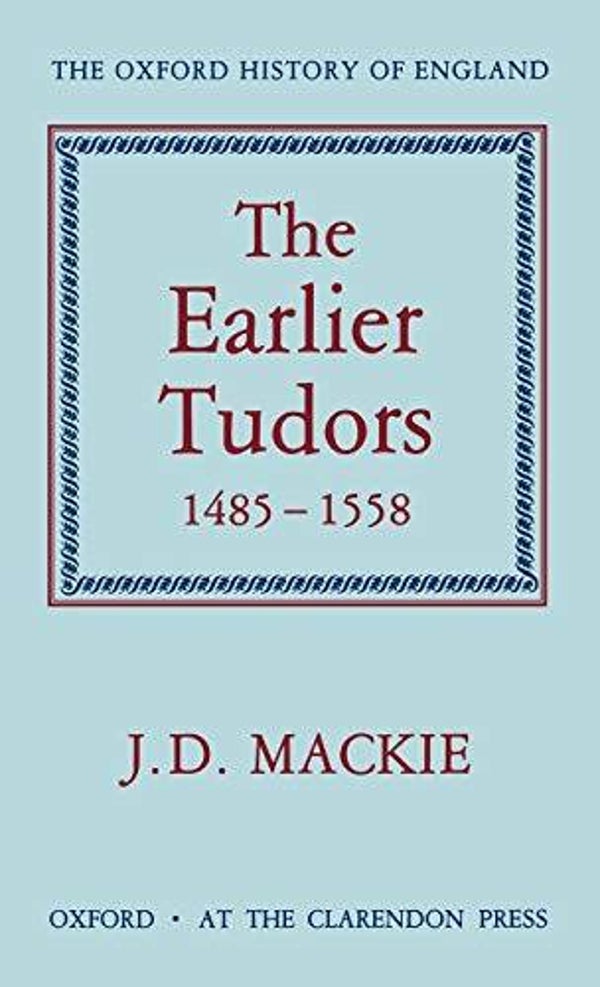 The Earlier Tudors 1485-1558 by J.D. Mackie (Oxford History of England)