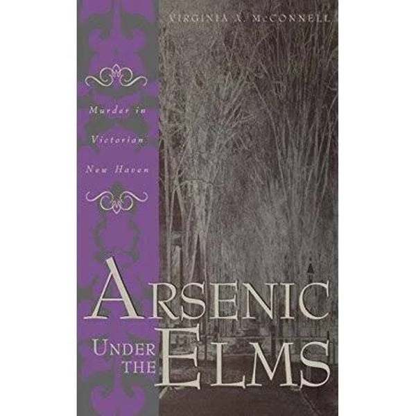 Arsenic Under the Elms: Murder in Victorian New Haven by Virginia A. McConnell