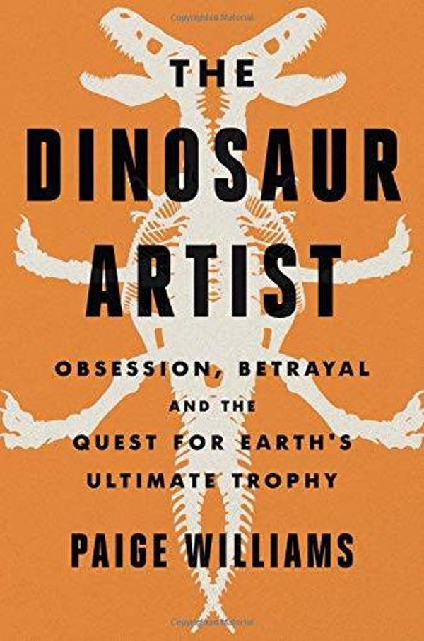 The Dinosaur Artist: Obsession, Betrayal, and the quest for Earth's Ultimate Trophy by Paige Williams