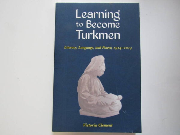 Learning to Become a Turkman: Literacy, Language, and Power , 1914 - 2014 by Victoria Clement