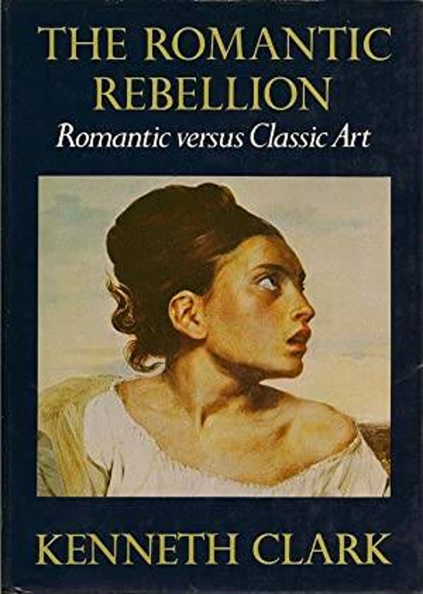 The Romantic Rebellion: Romantic Vs. Classic Art by Kenneth Clark
