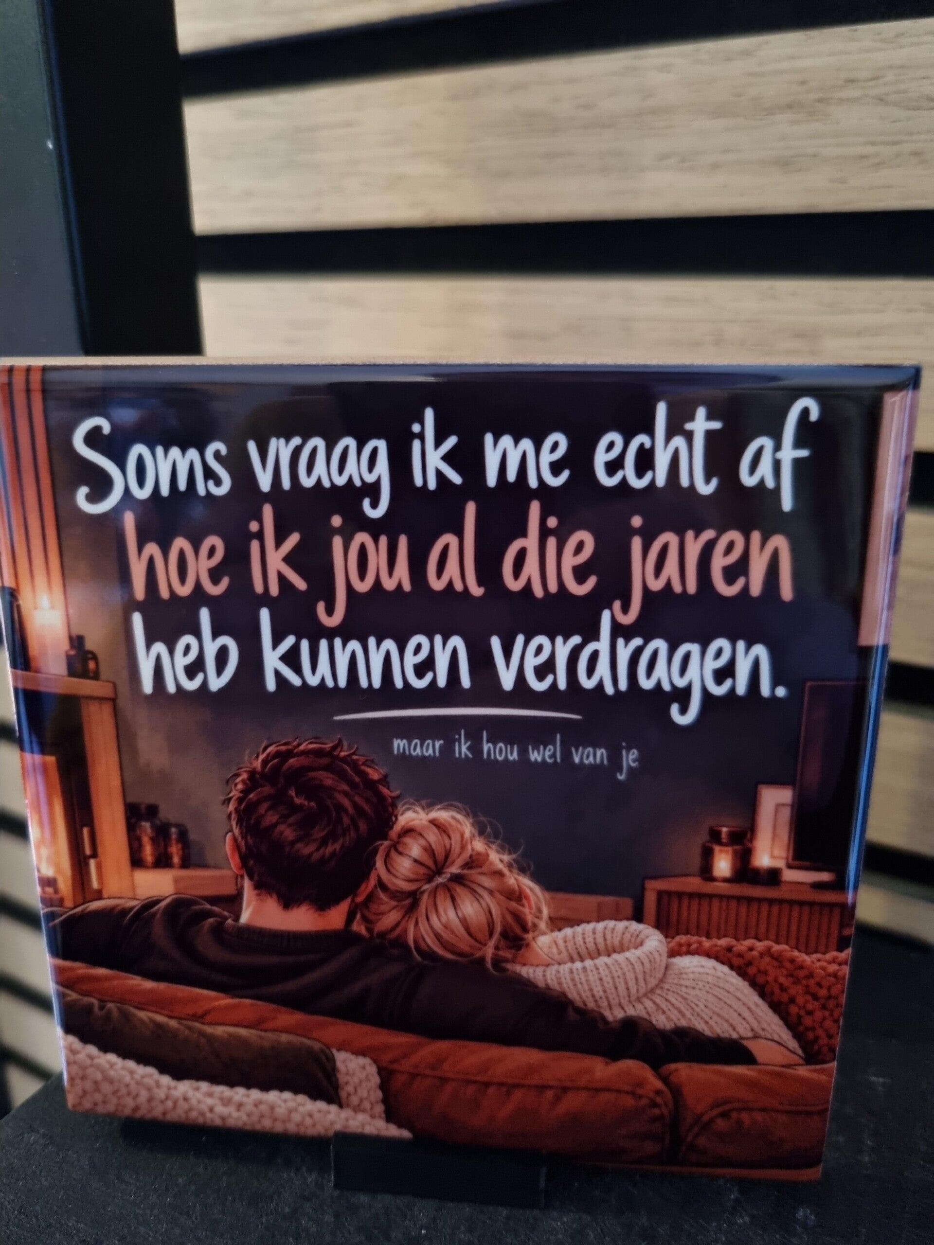 Soms vraag ik me echt af hoe ik jou al die jaren heb kunnen verdragen. Maar ik hou wel van je.