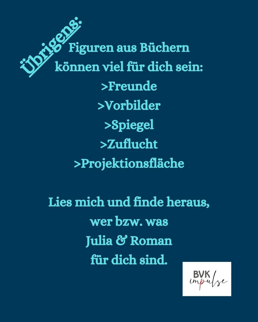 Text: Figuren aus Büchern können viel für dich sein: >Freunde >Vorbilder >Spiegel >Zuflucht >Projektionsfläche  Lies mich und finde heraus, wer bzw. was Julia & Roman für dich sind. + BIlder: BUchcover und Logo von BVK impulse