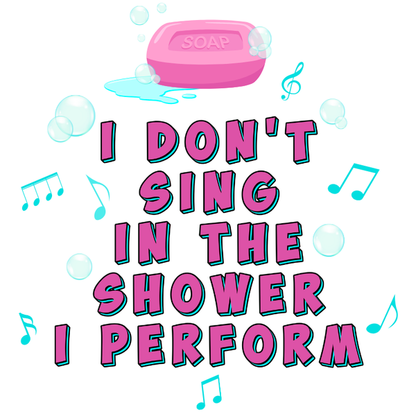 I Don’t Sing In The Shower, I Perform – Digital Download PNG