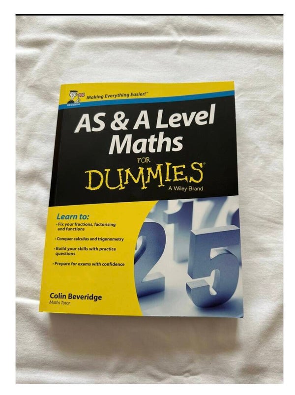 Making Everything Easier!" UKEdition AS & A Level Maths DUMMIES A Wiley Brand Learn to: •Fix your fractions, factorising and functions •Conquer calculus and trigonometry •Build your skills with practice questions • Prepare for exams with confidence Colin