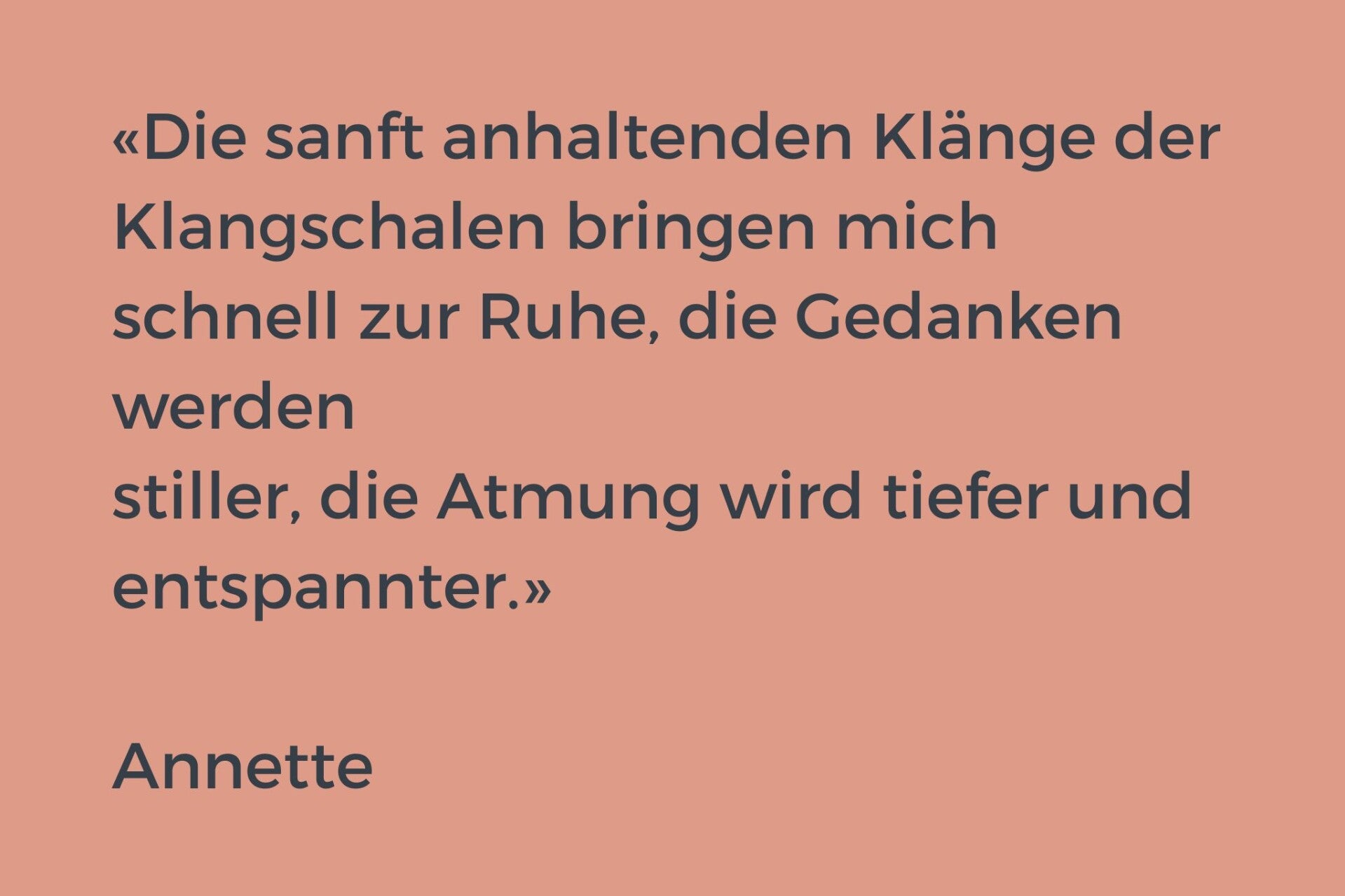 Die sanft anhaltenden Klänge der Klangschalen bringen mich schnell zur Ruhe, die Gedanken werden stiller, die Atmung wird tiefer und entspannter.