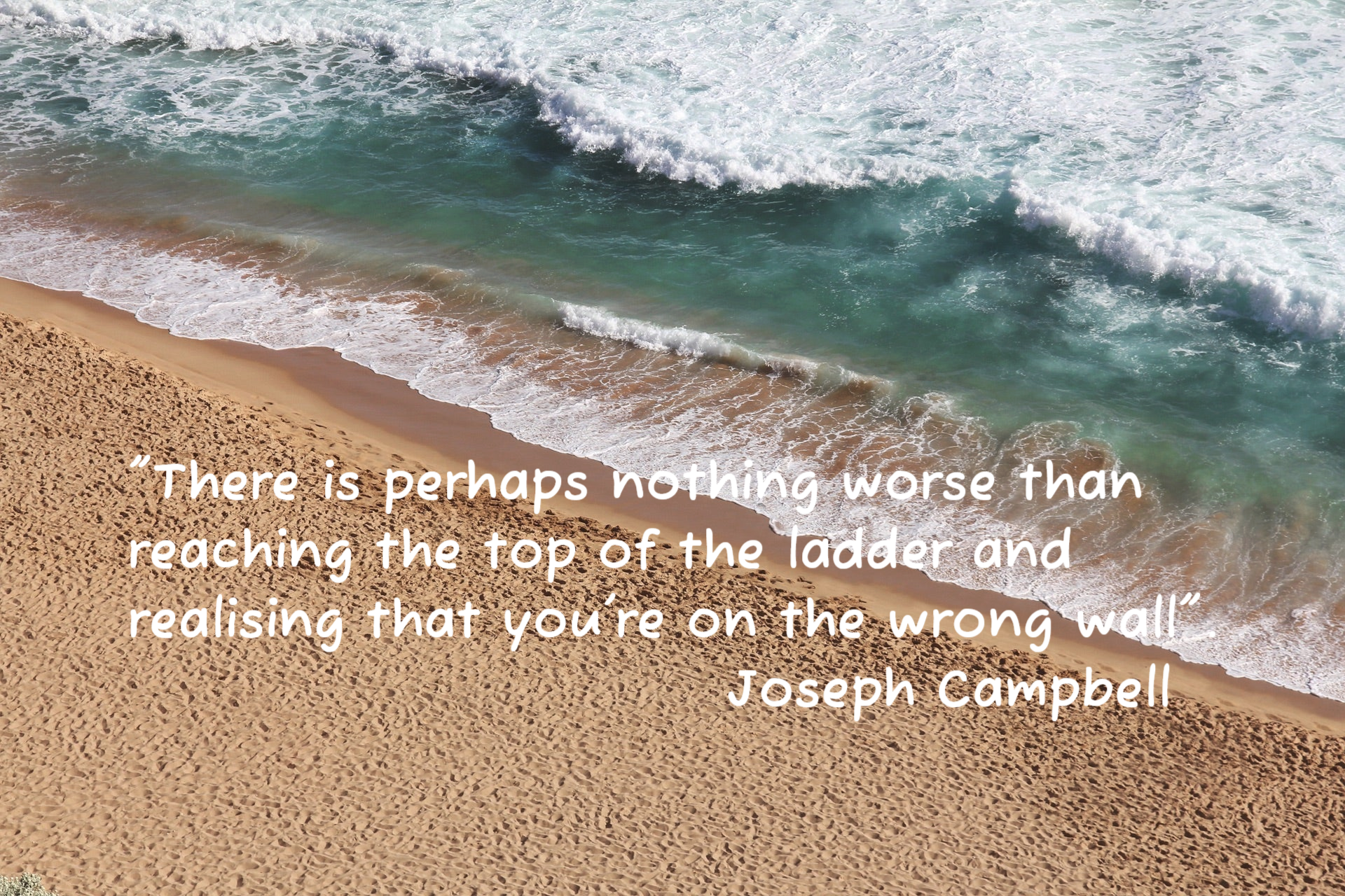 There is perhaps nothing worse than reaching the top of the ladder and discovering that you're on the wrong wall", Joseph Cambell