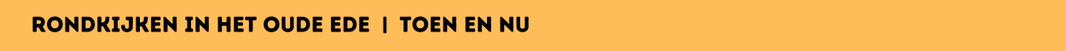 Rondkijken in het oude Ede | Toen en nu