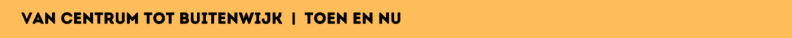 Van Centrum tot Buitenwijk  |  Toen en Nu