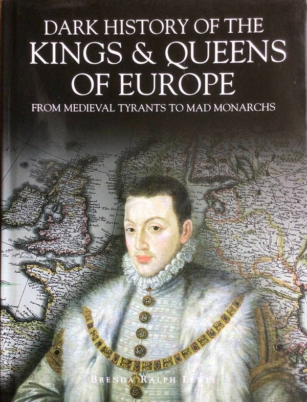 Dark History of the Kings & Queens of Europe - from medieval tyrants tot mad monarch - Brenda Ralph Lewis