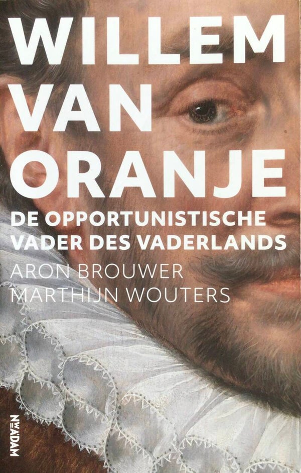 Willem van Oranje - De opportunistische Vader des Vaderlands - Aron Brouwer Martijn Wouters