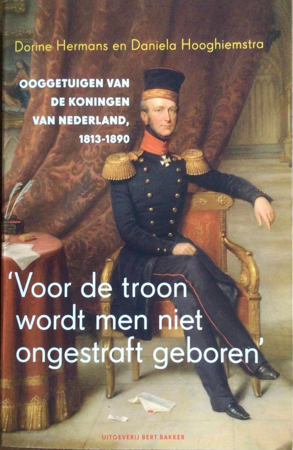Voor de troon wordt men niet ongestraft geboren - Ooggetuigen van de koningen van Nederland 1813-1890 - Dione Hermans en Daniela Hooghiemstra