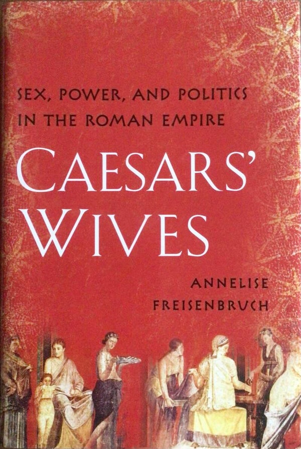 Caesars' Wives - Sex, Power and Politics in the Roman Empire - Annelise Freisenbruch