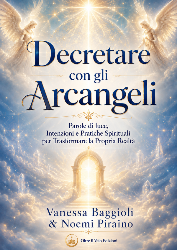Decretare con gli Arcangeli Parole di luce, intenzioni e pratiche spirituali per trasformare la propria realtà