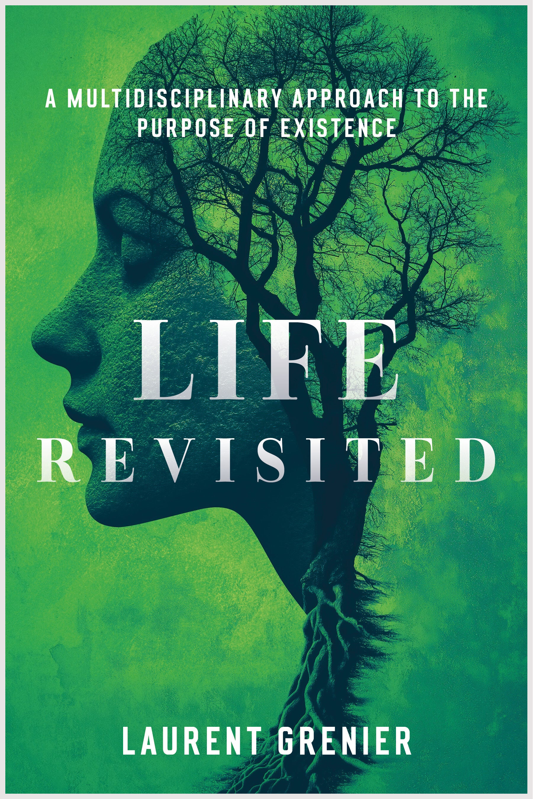 "Life Revisited: A Multidisciplinary Approach to the purpose of existence" by Laurent Grenier