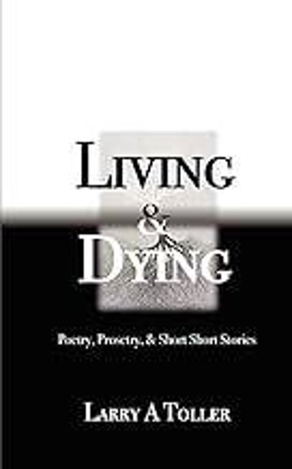 Living & Dying,  Poetry, Property and Short Short Stories  Written by Larry Toller.