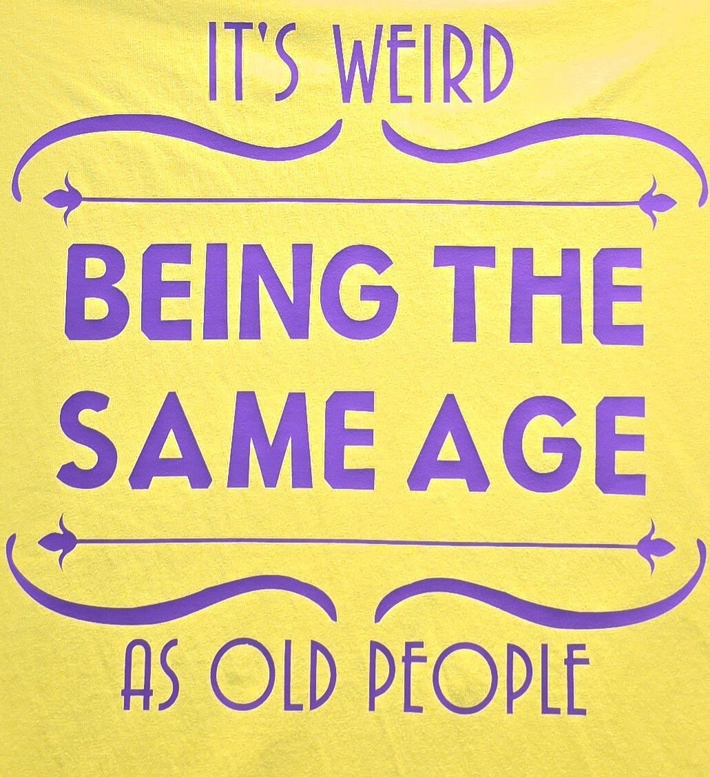 "IT'S WEIRD BEING THE SAME AGE AS OLD PEOPLE" T-SHIRT