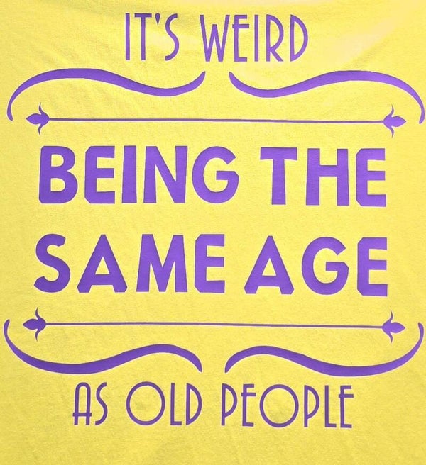 "IT'S WEIRD BEING THE SAME AGE AS OLD PEOPLE" T-SHIRT
