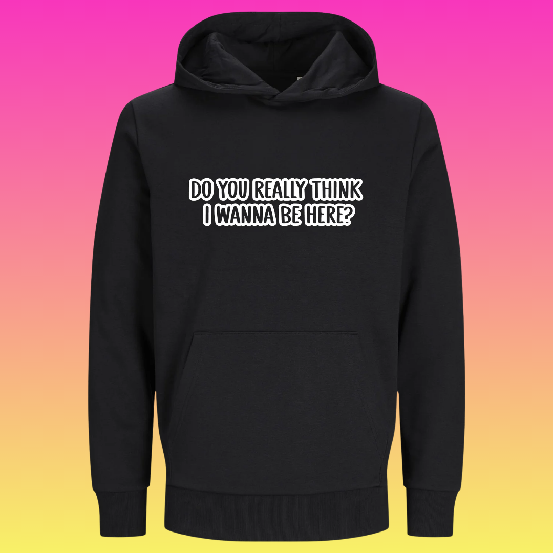 Hoodie: Do you really think i wanna be here?
