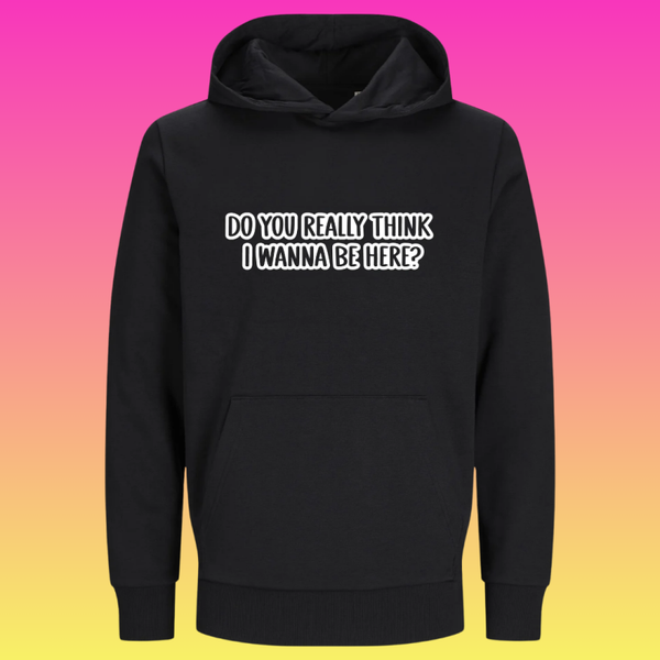 Hoodie: Do you really think i wanna be here?
